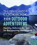 The Dehydrator Cookbook for Outdoor Adventurers: Healthy, Delicious Recipes for Backpacking and Beyond