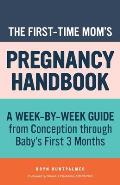 First Time Moms Pregnancy Handbook A Week By Week Guide from Conception Through Babys First 3 Months