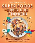 Super Foods for Super Kids Cookbook 50 Delicious & Secretly Healthy Recipes Kids Will Love to Make