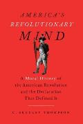 Americas Revolutionary Mind A Moral History of the American Revolution & the Declaration That Defined It
