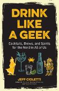 Drink Like a Geek Cocktails Brews & Spirits for the Nerd in All of Us