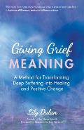 Giving Grief Meaning A Method for Transforming Deep Suffering into Healing & Positive Change