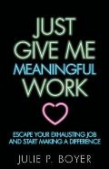 Just Give Me Meaningful Work: Escape Your Exhausting Job and Start Making a Difference