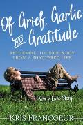 Of Grief, Garlic and Gratitude: Returning to Hope and Joy from a Shattered Life--Sam's Love Story