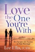 Love the One You're with: Re-Energize the Passion in Your Marriage