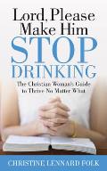 Lord Please Make Him Stop Drinking: The Christian Woman's Guide to Thrive No Matter What