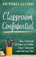Classroom Confidential: How I Survived 33 Years in a Public School Classroom...and You Can Too!