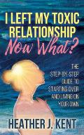 I Left My Toxic Relationship -Now What?: The Step-By-Step Guide to Starting Over and Living on Your Own