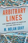 Arbitrary Lines How Zoning Broke the American City & How to Fix It