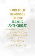 Foretold Kingdoms of the Islamic Anti-Christ: Prophecy, Politics, the Epicenter of Armageddon, and the Final Caliphate