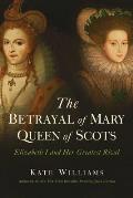 Betrayal of Mary Queen of Scots Elizabeth I & Her Greatest Rival