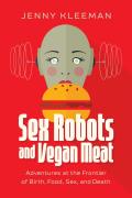Sex Robots & Vegan Meat Adventures at the Frontier of Birth Food Sex & Death