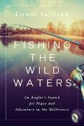 Fishing the Wild Waters An Anglers Search for Peace & Adventure in the Wilderness