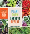 Plant Grow Harvest Repeat Grow a Bounty of Vegetables Fruits & Flowers by Mastering the Art of Succession Planting