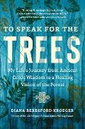 To Speak for the Trees My Lifes Journey from Ancient Celtic Wisdom to a Healing Vision of the Forest