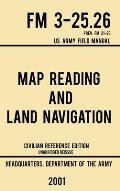 Map Reading And Land Navigation - FM 3-25.26 US Army Field Manual FM 21-26 (2001 Civilian Reference Edition): Unabridged Manual On Map Use, Orienteeri