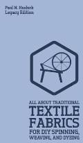 All About Traditional Textile Fabrics For DIY Spinning, Weaving, And Dyeing (Legacy Edition): Classic Information On Fibers And Cloth Work