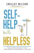 Self-Help for the Helpless: A Beginner's Guide to Personal Development, Understanding Self-care, and Becoming Your Authentic Self