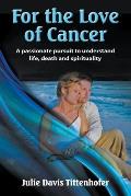 For the Love of Cancer: A Passionate Pursuit to Understand Life, Death, and Spirituality