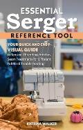 Essential Serger Reference Tool: Your Quick and Easy Visual Guide to Tension, Threading, Stitches, Seam Treatments for Different Fabrics & Troubleshoo