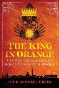 King in Orange The Magical & Occult Roots of Political Power