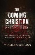 The Coming Christian Persecution: Why Things Are Getting Worse and How to Prepare for What Is to Come