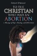To the Christian Who Had an Abortion: A Message of Hope, Healing, and Deliverance