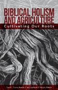 Biblical Holism and Agriculture (Revised Edition):: Cultivating Our Roots