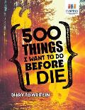 500 Things I Want to Do Before I Die Diary to Write In