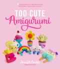 Too Cute Amigurumi 30 Crochet Patterns for Adorable Animals Playful Plants Sweet Treats & More