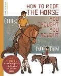 How to Ride the Horse You Thought You Bought: All You Need to Know Exactly What to Do Every Time You Get in the Saddle