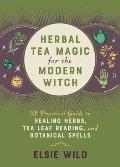 Herbal Tea Magic for the Modern Witch A Practical Guide to Healing Herbs Tea Leaf Reading & Botanical Spells