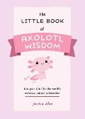 Little Book of Axolotl Wisdom Live Your Life Like the Worlds Weirdest Cutest Salamander