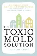 The Toxic Mold Solution: A Comprehensive Guide to Healing Your Home and Body from Mold: From Physical Symptoms to Tests and Everything in Betwe