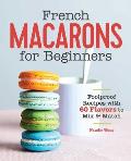 French Macarons for Beginners Foolproof Recipes with 60 Flavors to Mix & Match