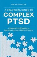 Practical Guide to Complex PTSD Compassionate Strategies to Begin Healing from Childhood Trauma