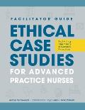 FACILITATOR GUIDE to Ethical Case Studies for Advanced Practice Nurses: Solving Dilemmas in Everyday Practice