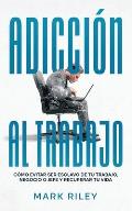 Adicci?n al Trabajo: C?mo Evitar ser Esclavo de tu Trabajo, Negocio o Jefe y Recuperar tu Vida