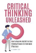 Critical Thinking Unleashed: How To Improve And Refine Your Thinking Process To Think More Effectively