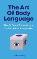 The Art Of Body Language: How To Reveal The Underlying Truth In Almost Any Situation