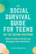 The Social Survival Guide for Teens on the Autism Spectrum How to Make Friends & Navigate Your Emotions