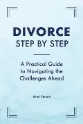 Divorce Step by Step: A Practical Guide to Navigating the Challenges Ahead
