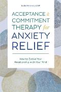 Acceptance & Commitment Therapy for Anxiety Relief How to Evolve Your Relationship with Your Mind