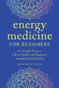 Energy Medicine for Beginners: 40+ Simple Practices to Find Health and Happiness Through Energy Healing