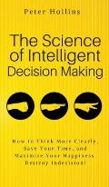 The Science of Intelligent Decision Making: An Actionable Guide to Clearer Thinking, Destroying Indecision, Improving Insight, & Making Complex Decisi