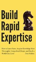 Build Rapid Expertise: How to Learn Faster, Acquire Knowledge More Thoroughly, Comprehend Deeper, and Reach a World-Class Level
