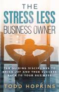 The Stress Less Business Owner: Ten Guiding Disciplines to Bring Joy and True Success back to Your Business