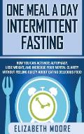 One Meal a Day Intermittent Fasting: How You Can Activate Autophagy, Lose Weight, and Increase Your Mental Clarity Without Feeling Guilty About Eating