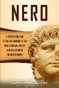 Nero: A Captivating Guide to the Last Emperor of the Julio-Claudian Dynasty and How He Ruled the Roman Empire