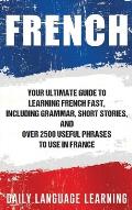French: Your Ultimate Guide to Learning French Fast, Including Grammar, Short Stories, and Over 2500 Useful Phrases to Use in
